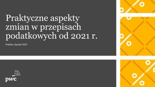 Praktyczne aspekty
zmian w przepisach
podatkowych od 2021 r.
Kraków, styczeń 2021
 