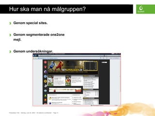 Presentation Title • Monday, June 30, 2008 • All material is confidential • Page 13
Hur ska man nå målgruppen?
› Genom special sites.
› Genom segmenterade one2one
mejl.
› Genom undersökningar.
 