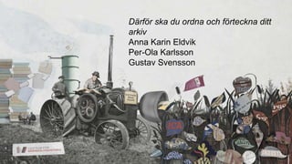 Webinarium
Så förtecknar du ett företagsarkiv
Därför ska du ordna och förteckna ditt
arkiv
Anna Karin Eldvik
Per-Ola Karlsson
Gustav Svensson
 