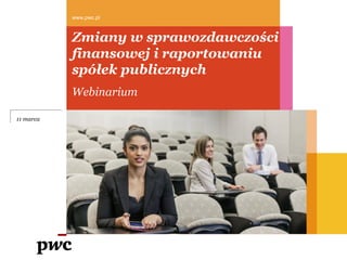 Zmiany w sprawozdawczości
finansowej i raportowaniu
spółek publicznych
Webinarium
www.pwc.pl
11 marca
 