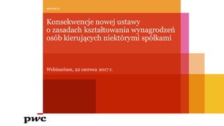 Konsekwencje nowej ustawy
o zasadach kształtowania wynagrodzeń
osób kierujących niektórymi spółkami
www.pwc.pl
Webinarium, 22 czerwca 2017 r.
 