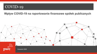 COVID-19
Wpływ COVID-19 na raportowanie finansowe spółek publicznych
Kwiecień 2020
 