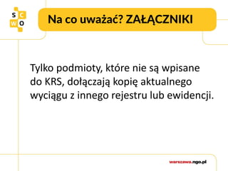 Na co uważać? ZAŁĄCZNIKI
Tylko podmioty, które nie są wpisane
do KRS, dołączają kopię aktualnego
wyciągu z innego rejestru lub ewidencji.
 