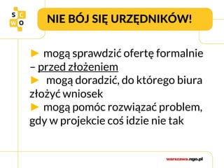 NIE BÓJ SIĘ URZĘDNIKÓW!
► mogą sprawdzić ofertę formalnie
– przed złożeniem
► mogą doradzić, do którego biura
złożyć wniosek
► mogą pomóc rozwiązać problem,
gdy w projekcie coś idzie nie tak
 