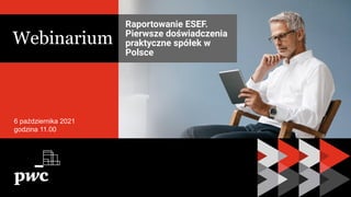 PwC
6 października 2021
godzina 11.00
Raportowanie ESEF.
Pierwsze doświadczenia
praktyczne spółek w
Polsce
Webinarium
 