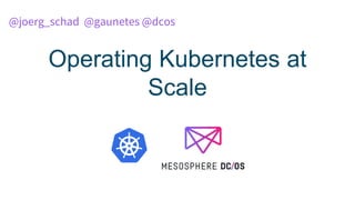 Operating Kubernetes at
Scale
@joerg_schad @gaunetes @dcos
 