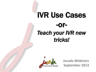 IVR Use Cases
-orTeach your IVR new
tricks!

Jacada Webinars
September 2013
© 2013 Jacada, Inc. All rights reserved.

 