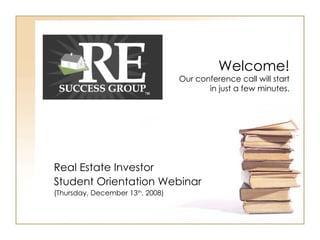 Real Estate Investor Student Orientation Webinar (Thursday, December 13 th , 2008) Welcome! Our conference call will start in just a few minutes. 
