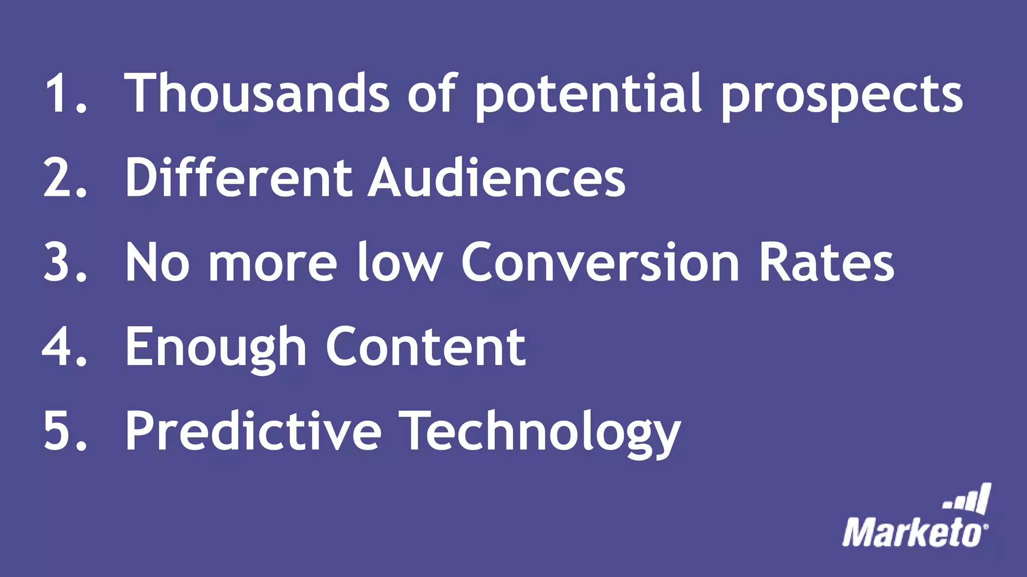 1. Thousands of potential prospects
2. Different Audiences
3. No more low Conversion Rates
4. Enough Content
5. Predictive Technology
 