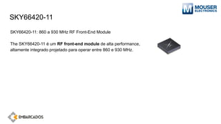 SKY66420-11
SKY66420-11: 860 a 930 MHz RF Front-End Module
The SKY66420-11 é um RF front-end module de alta performance,
altamente integrado projetado para operar entre 860 e 930 MHz.
 