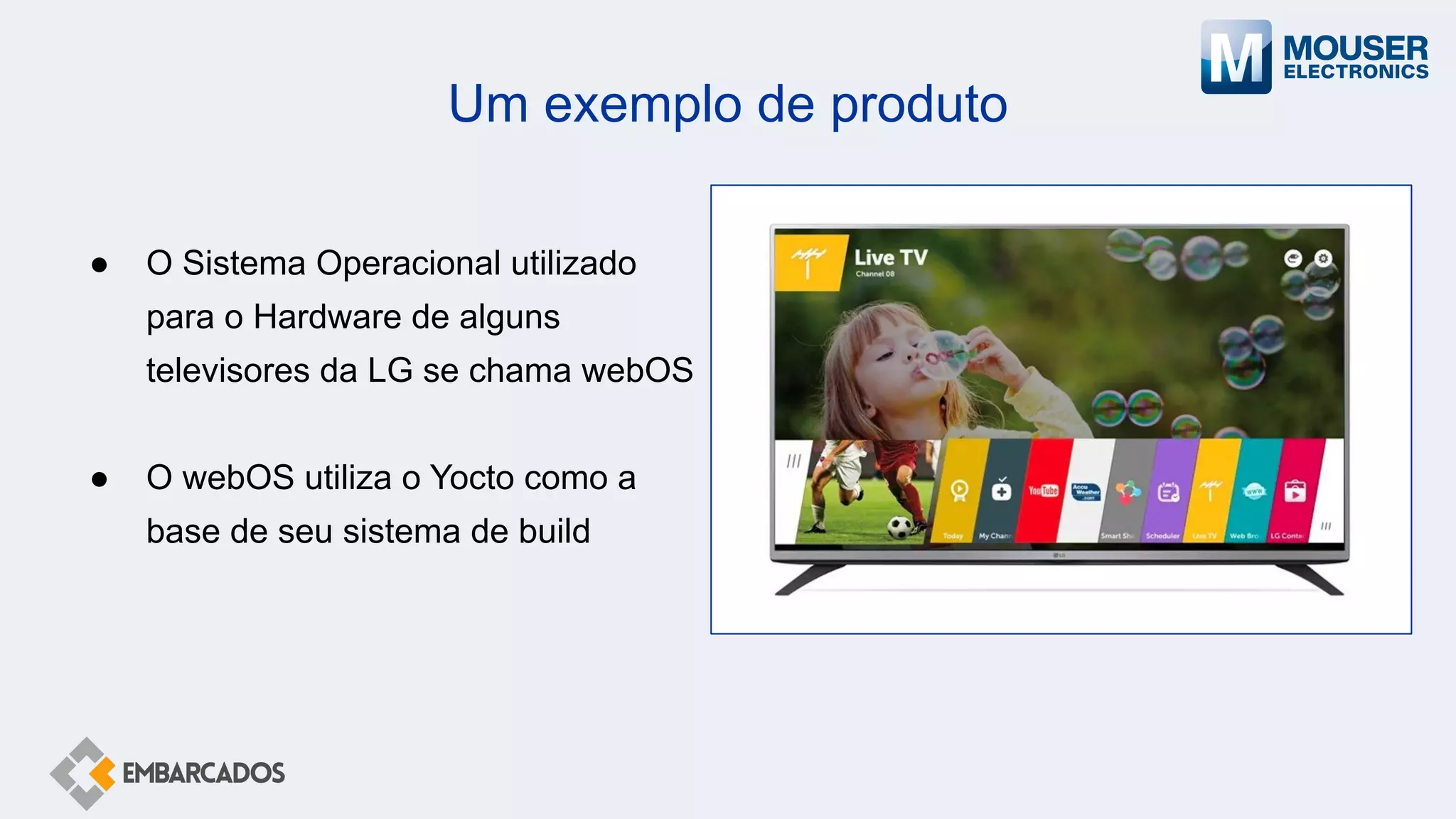 Um exemplo de produto
● O Sistema Operacional utilizado
para o Hardware de alguns
televisores da LG se chama webOS
● O webOS utiliza o Yocto como a
base de seu sistema de build
 