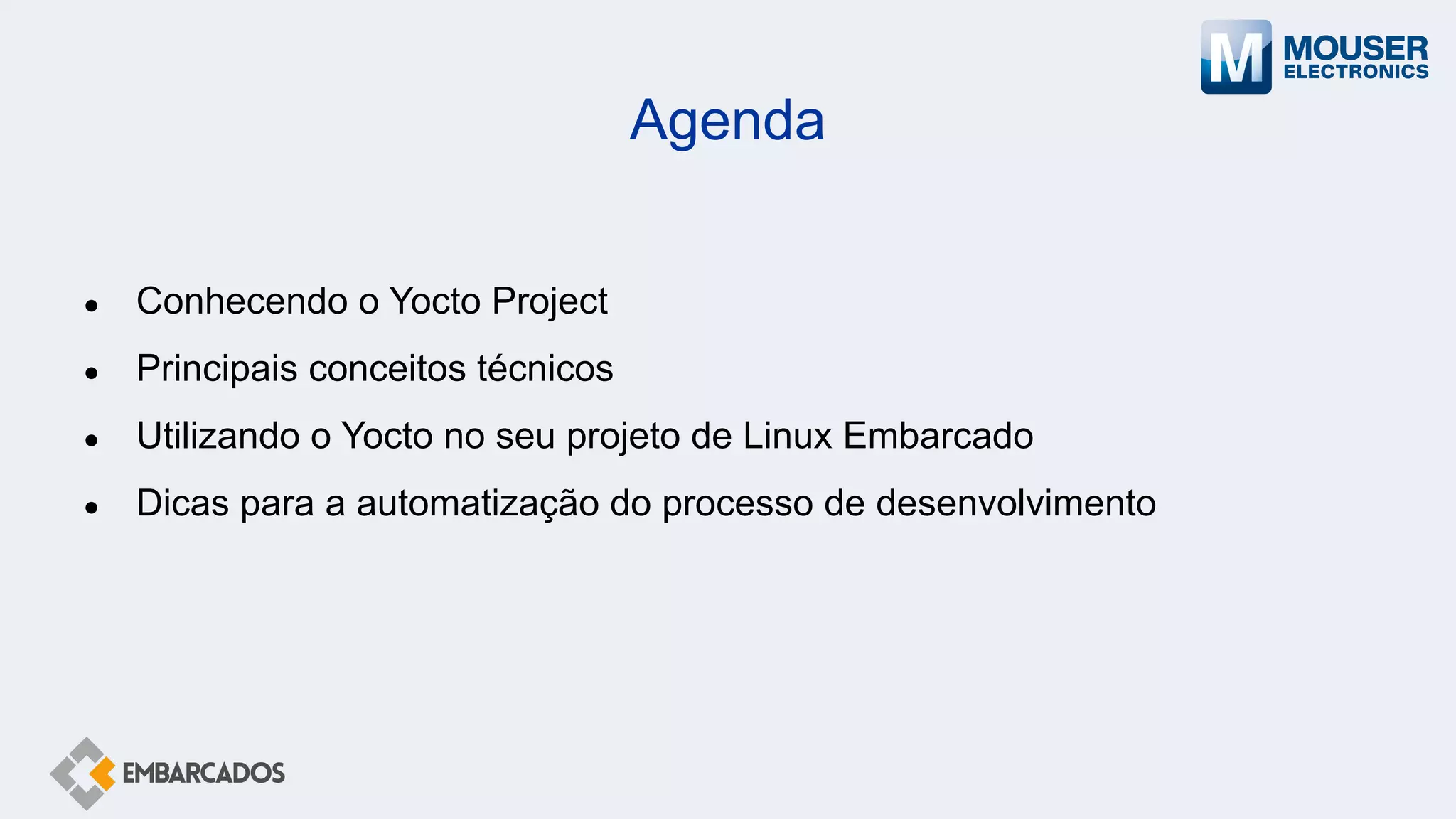 Agenda
● Conhecendo o Yocto Project
● Principais conceitos técnicos
● Utilizando o Yocto no seu projeto de Linux Embarcado
● Dicas para a automatização do processo de desenvolvimento
 