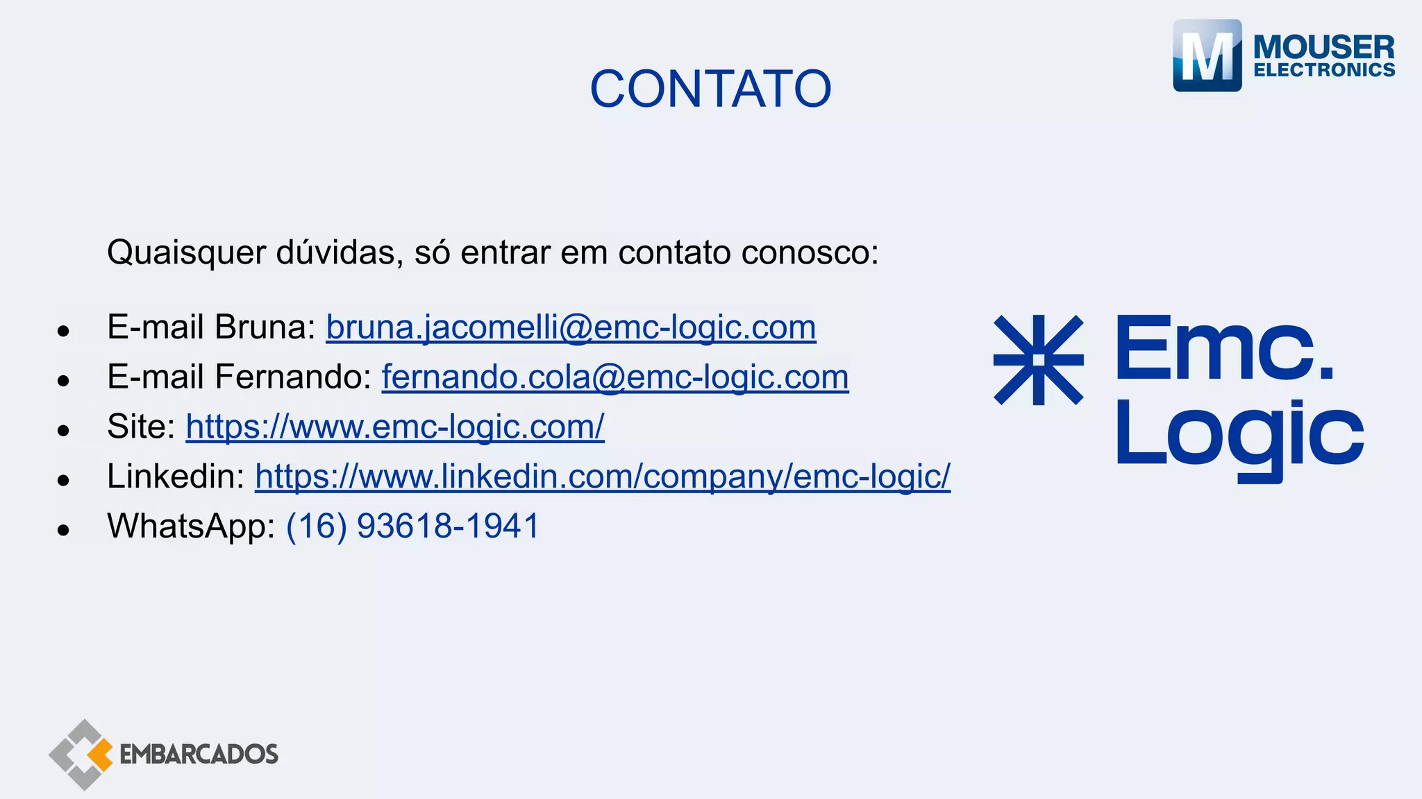 CONTATO
Quaisquer dúvidas, só entrar em contato conosco:
● E-mail Bruna: bruna.jacomelli@emc-logic.com
● E-mail Fernando: fernando.cola@emc-logic.com
● Site: https://www.emc-logic.com/
● Linkedin: https://www.linkedin.com/company/emc-logic/
● WhatsApp: (16) 93618-1941
 