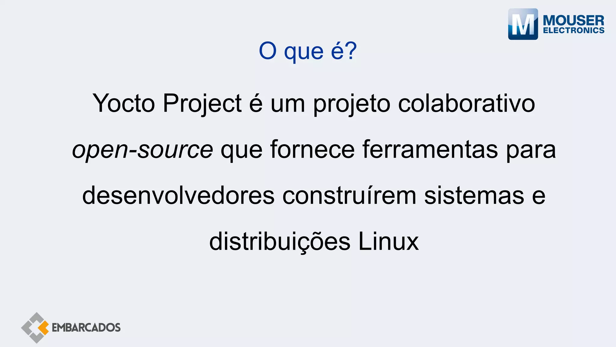 O que é?
Yocto Project é um projeto colaborativo
open-source que fornece ferramentas para
desenvolvedores construírem sistemas e
distribuições Linux
 