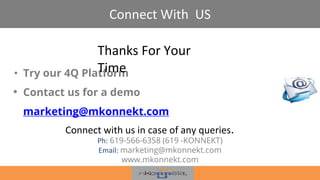 Connect With US
• Try our 4Q Platform
• Contact us for a demo
marketing@mkonnekt.com
Connect with us in case of any queries.
Ph: 619-566-6358 (619 -KONNEKT)
Email: marketing@mkonnekt.com
www.mkonnekt.com
Thanks For Your
Time
 