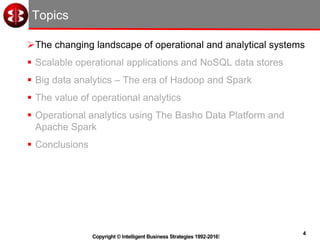 4
Copyright © Intelligent Business Strategies 1992-2016!
Topics
The changing landscape of operational and analytical systems
 Scalable operational applications and NoSQL data stores
 Big data analytics – The era of Hadoop and Spark
 The value of operational analytics
 Operational analytics using The Basho Data Platform and
Apache Spark
 Conclusions
 