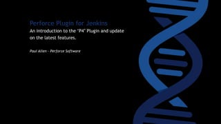 Perforce Plugin for Jenkins
An introduction to the ‘P4’ Plugin and update
on the latest features.
Paul Allen – Perforce Software
 