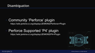 © Perforce Software Inc. All Rights Reserved.
Disambiguation
◦ Community ‘Perforce’ plugin
https://wiki.jenkins-ci.org/display/JENKINS/Perforce+Plugin
◦ Perforce Supported ‘P4’ plugin
https://wiki.jenkins-ci.org/display/JENKINS/P4+Plugin
 