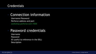 © Perforce Software Inc. All Rights Reserved.
Credentials
◦ Connection information
Username/Password
Perforce address and port
workshop.perforce.com:1666
◦ Password credentials
Username
Password
ID (useful to reference in the DSL)
Description
 