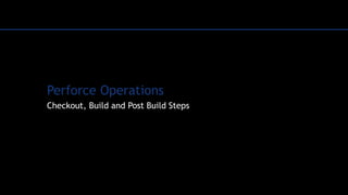 Perforce Operations
Checkout, Build and Post Build Steps
 
