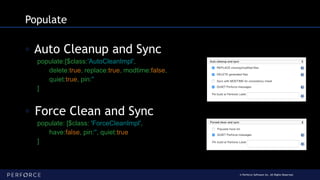 © Perforce Software Inc. All Rights Reserved.
Populate
◦ Auto Cleanup and Sync
populate:[$class:'AutoCleanImpl',
delete:true, replace:true, modtime:false,
quiet:true, pin:''
]
◦ Force Clean and Sync
populate: [$class: 'ForceCleanImpl',
have:false, pin:'', quiet:true
]
 