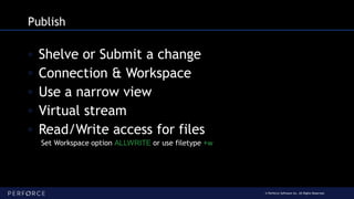 © Perforce Software Inc. All Rights Reserved.
Publish
◦ Shelve or Submit a change
◦ Connection & Workspace
◦ Use a narrow view
◦ Virtual stream
◦ Read/Write access for files
Set Workspace option ALLWRITE or use filetype +w
 