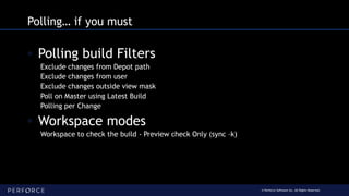 © Perforce Software Inc. All Rights Reserved.
Polling… if you must
◦ Polling build Filters
Exclude changes from Depot path
Exclude changes from user
Exclude changes outside view mask
Poll on Master using Latest Build
Polling per Change
◦ Workspace modes
Workspace to check the build - Preview check Only (sync –k)
 