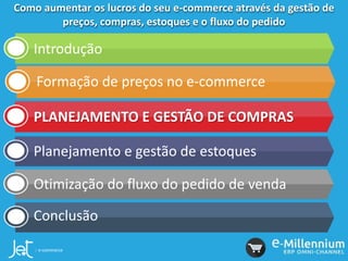 Como aumentar os lucros do seu e-commerce através da gestão de
preços, compras, estoques e o fluxo do pedido
Introdução
Formação de preços no e-commerce
PLANEJAMENTO E GESTÃO DE COMPRAS
Planejamento e gestão de estoques
Otimização do fluxo do pedido de venda
Conclusão
 