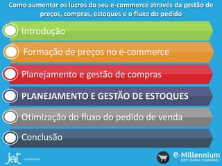 Como aumentar os lucros do seu e-commerce através da gestão de
preços, compras, estoques e o fluxo do pedido
Introdução
Formação de preços no e-commerce
Planejamento e gestão de compras
PLANEJAMENTO E GESTÃO DE ESTOQUES
Otimização do fluxo do pedido de venda
Conclusão
 