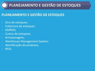 PLANEJAMENTO E GESTÃO DE ESTOQUES
- Giro de estoques;
- Cobertura de estoques;
- GMROII;
- Custos de estoques;
- Armazenagem;
- Warehouse Management System;
- Identificação de produtos;
- RFID.
PLANEJAMENTO E GESTÃO DE ESTOQUES
 