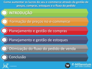 Como aumentar os lucros do seu e-commerce através da gestão de
preços, compras, estoques e o fluxo do pedido
INTRODUÇÃO
Formação de preços no e-commerce
Planejamento e gestão de compras
Planejamento e gestão de estoques
Otimização do fluxo do pedido de venda
Conclusão
 