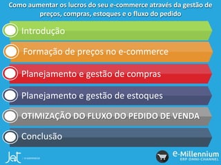 Como aumentar os lucros do seu e-commerce através da gestão de
preços, compras, estoques e o fluxo do pedido
Introdução
Formação de preços no e-commerce
Planejamento e gestão de compras
Planejamento e gestão de estoques
OTIMIZAÇÃO DO FLUXO DO PEDIDO DE VENDA
Conclusão
 