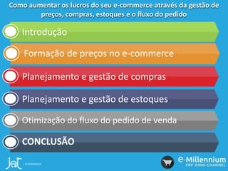 Como aumentar os lucros do seu e-commerce através da gestão de
preços, compras, estoques e o fluxo do pedido
Introdução
Formação de preços no e-commerce
Planejamento e gestão de compras
Planejamento e gestão de estoques
Otimização do fluxo do pedido de venda
CONCLUSÃO
 