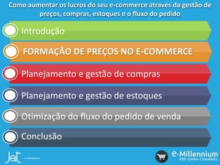 Como aumentar os lucros do seu e-commerce através da gestão de
preços, compras, estoques e o fluxo do pedido
Introdução
FORMAÇÃO DE PREÇOS NO E-COMMERCE
Planejamento e gestão de compras
Planejamento e gestão de estoques
Otimização do fluxo do pedido de venda
Conclusão
 