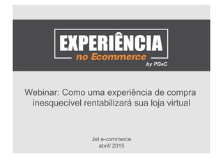 Webinar: Como uma experiência de compra
inesquecível rentabilizará sua loja virtual
Jet e-commerce
abril/ 2015
 