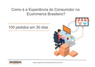 Como é a Experiência do Consumidor no
Ecommerce Brasileiro?
100 pedidos em 30 dias
www.experiencianoecommerce.com.br	
  
 