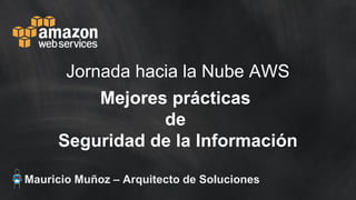 Mauricio Muñoz – Arquitecto de Soluciones
Jornada hacia la Nube AWS
Mejores prácticas
de
Seguridad de la Información
 