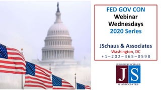 FED GOV CON
Webinar
Wednesdays
2020 Series
JSchaus & Associates
Washington, DC
+ 1 – 2 0 2 – 3 6 5 – 0 5 9 8
 
