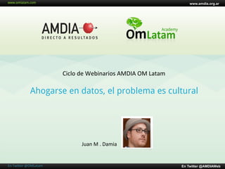 www.amdia.org.ar




                               Ciclo	
  de	
  Webinarios	
  AMDIA	
  OM	
  Latam	
  

                 Ahogarse en datos, el problema es cultural




                                        Juan	
  M	
  .	
  Damia	
  


En	
  Twi=er	
  @OMLatam	
                                                             En Twitter @AMDIAWeb
 