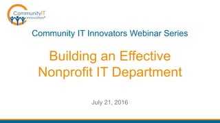 Building an Effective
Nonprofit IT Department
Community IT Innovators Webinar Series
July 21, 2016
 