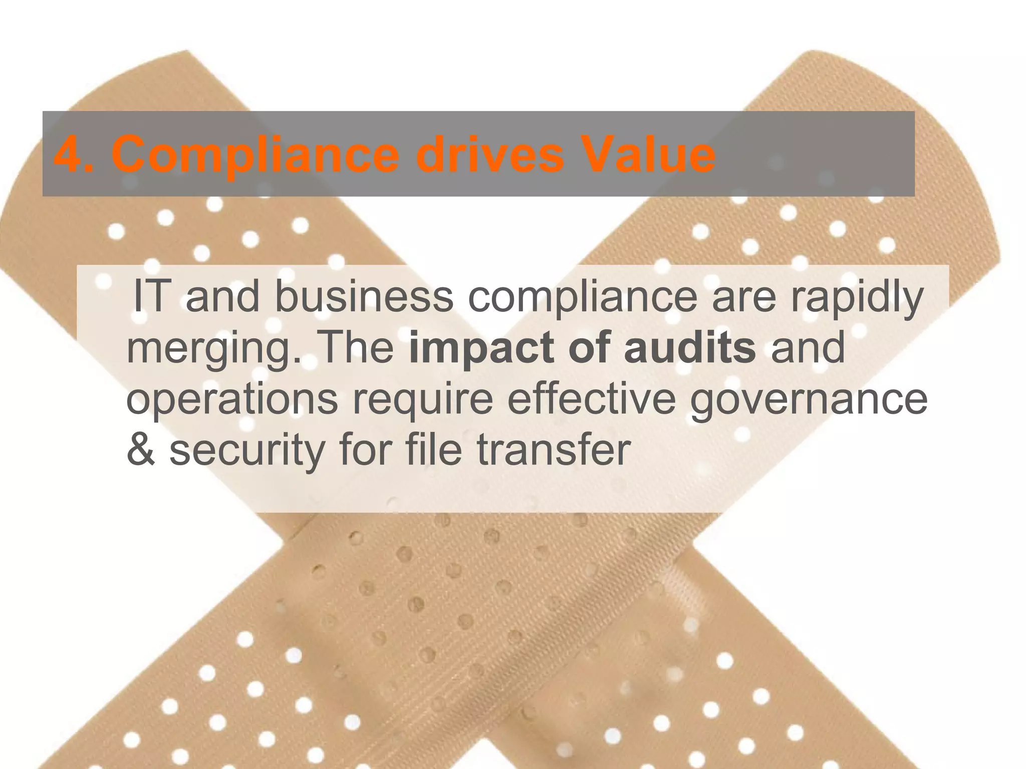 4. Compliance drives Value IT and business compliance are rapidly merging. The  impact of audits  and operations require effective governance & security for file transfer 