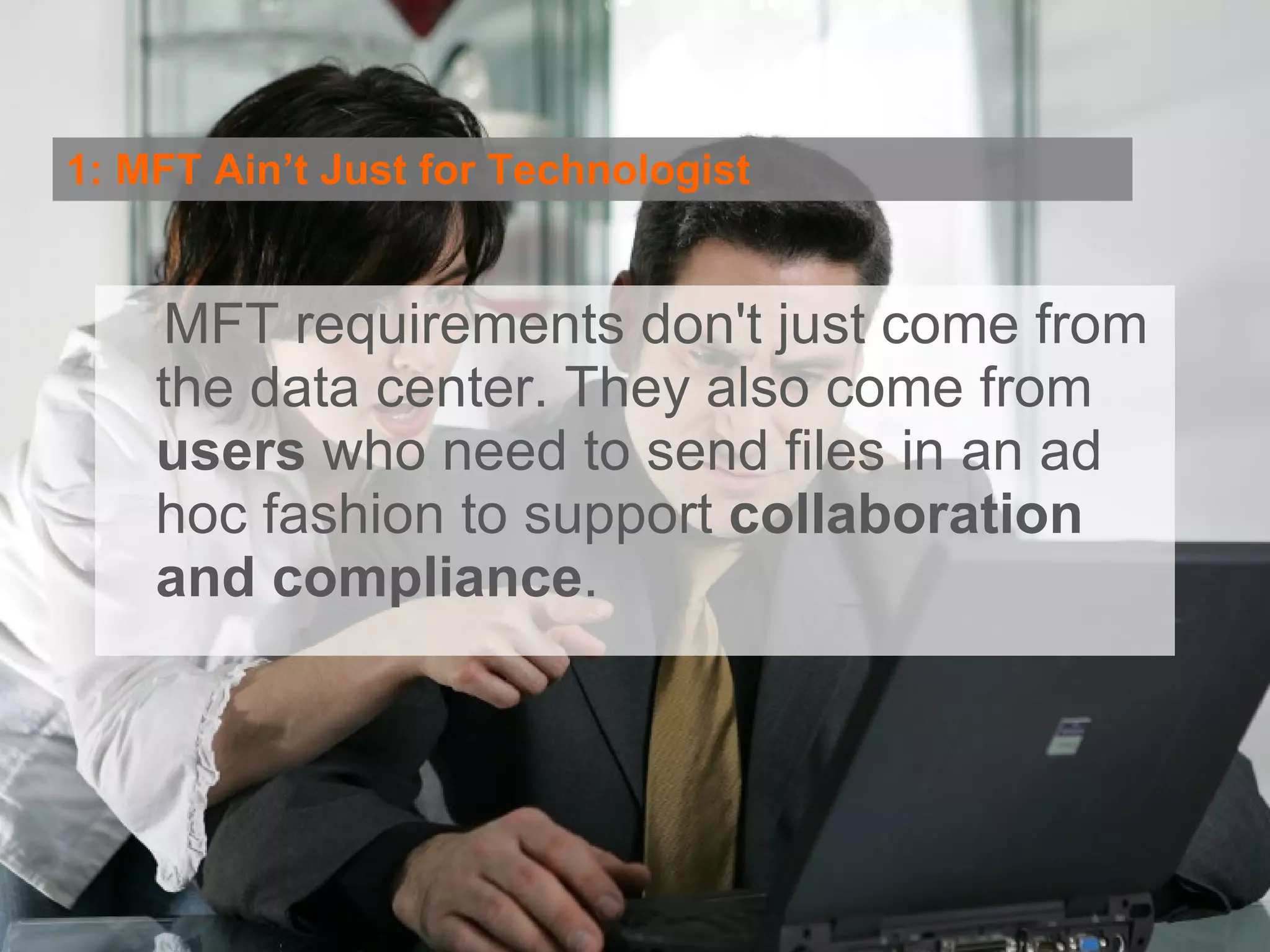 1: MFT Ain’t Just for Technologist MFT requirements don't just come from the data center. They also come from  users  who need to send files in an ad hoc fashion to support  collaboration and compliance . 