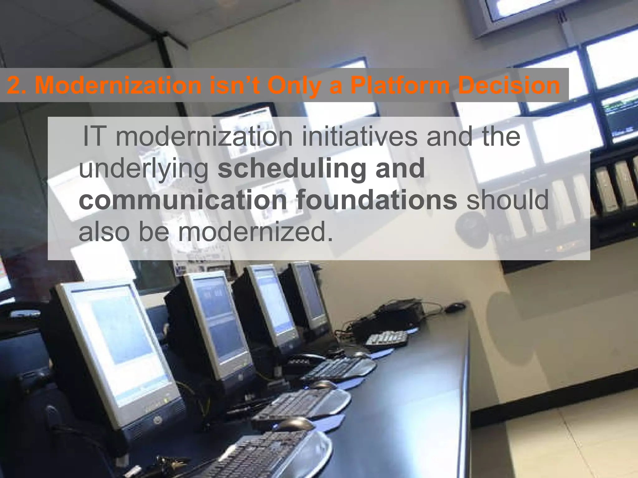 2. Modernization isn’t Only a Platform Decision IT modernization initiatives and the underlying  scheduling and communication foundations  should also be modernized.  