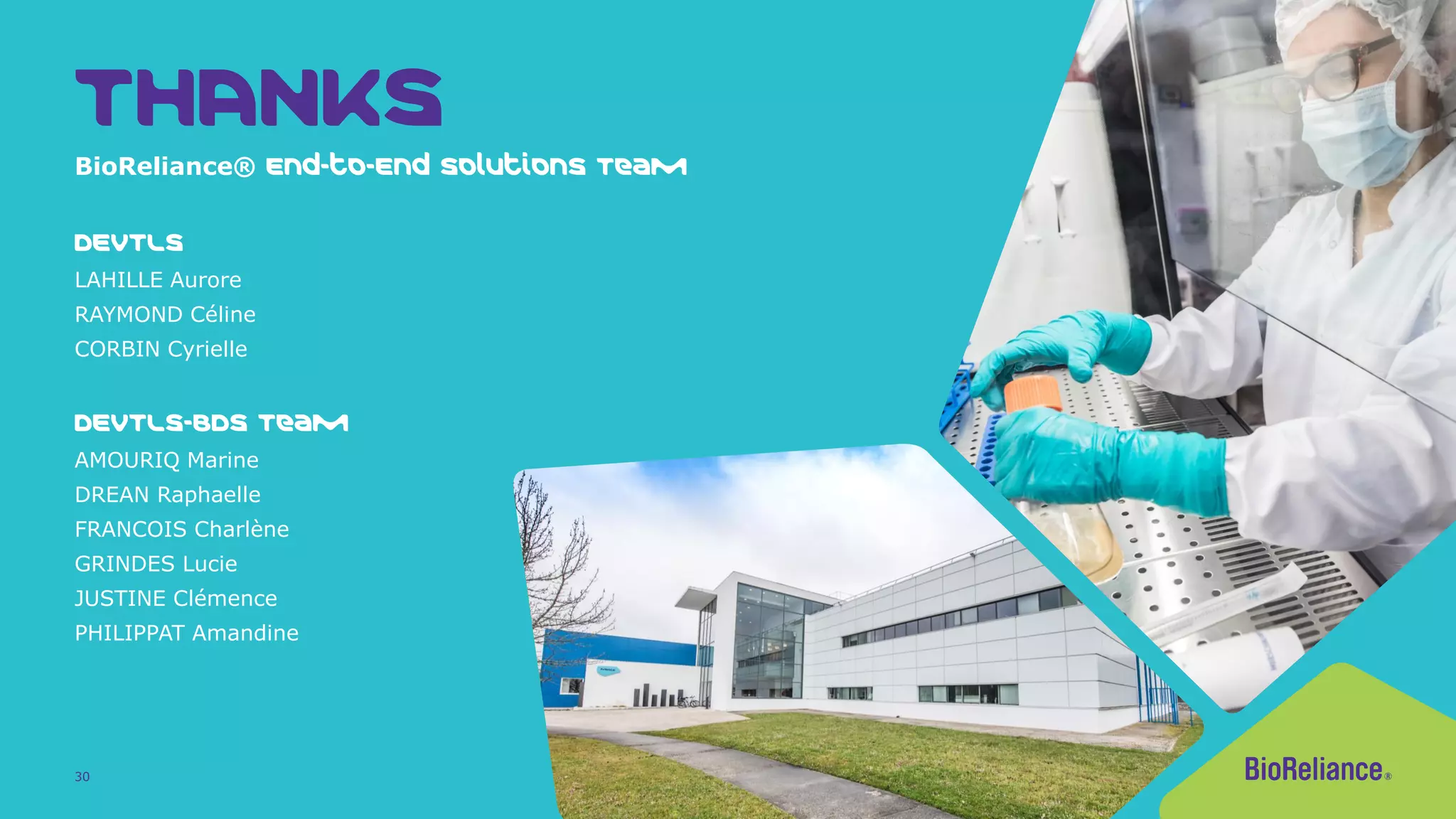 30
THANKS
BioReliance® End-to-End Solutions Team
DEVTLS
LAHILLE Aurore
RAYMOND Céline
CORBIN Cyrielle
DEVTLS-BDS Team
AMOURIQ Marine
DREAN Raphaelle
FRANCOIS Charlène
GRINDES Lucie
JUSTINE Clémence
PHILIPPAT Amandine
 