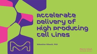 Merck KGaA
Darmstadt, Germany
Sébastien Ribault, PhD
Accelerate
Delivery of
High Producing
Cell Lines
 