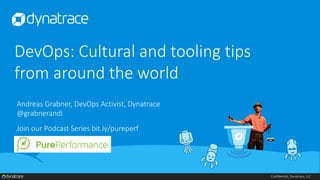 Confidential, Dynatrace, LLC
DevOps: Cultural and tooling tips
from around the world
Andreas Grabner, DevOps Activist, Dynatrace
@grabnerandi
Join our Podcast Series bit.ly/pureperf
 