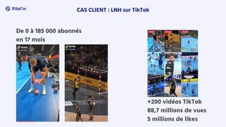 CAS CLIENT : LNH sur TikTok
De 0 à 185 000 abonnés
en 17 mois
+200 vidéos TikTok
88,7 millions de vues
5 millions de likes
 