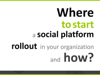 Where
                   to start
     a social      platform
rollout   in your organization
             and   how?
 