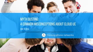 MYTH BUSTING: 
4 COMmon misconceptions ABOUT CLOUD UC
JUNE 10, 2014
 