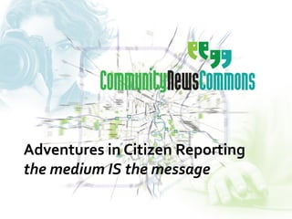 Adventures in Citizen Reporting
the medium IS the message
 
